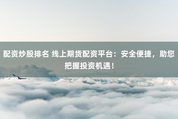 配资炒股排名 线上期货配资平台：安全便捷，助您把握投资机遇！