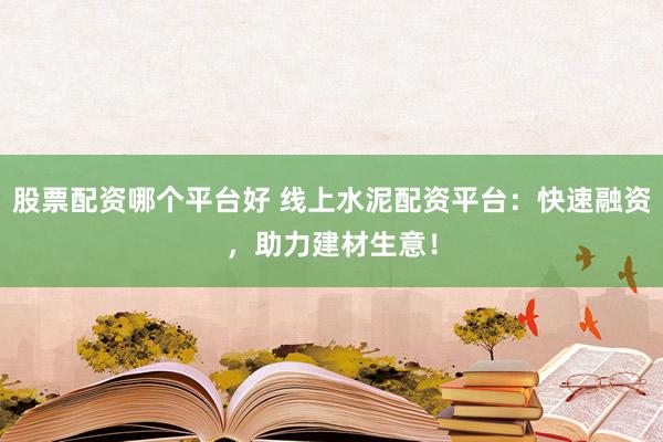 股票配资哪个平台好 线上水泥配资平台：快速融资，助力建材生意！