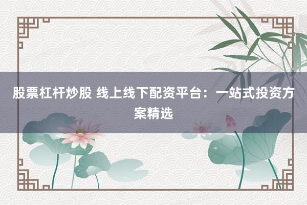 股票杠杆炒股 线上线下配资平台：一站式投资方案精选