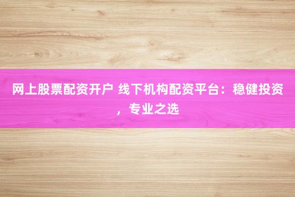 网上股票配资开户 线下机构配资平台：稳健投资，专业之选