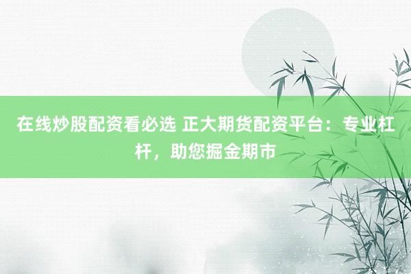 在线炒股配资看必选 正大期货配资平台：专业杠杆，助您掘金期市