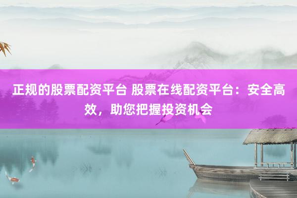 正规的股票配资平台 股票在线配资平台：安全高效，助您把握投资机会