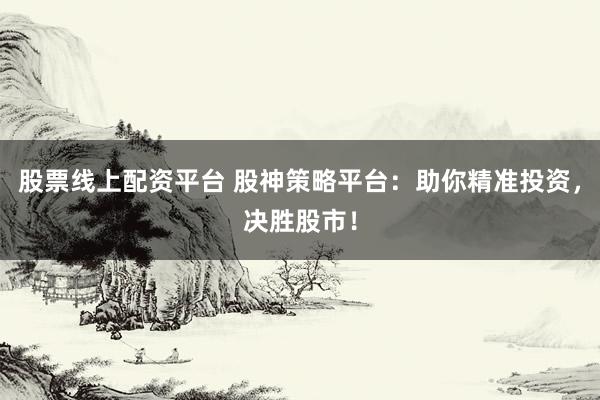 股票线上配资平台 股神策略平台：助你精准投资，决胜股市！