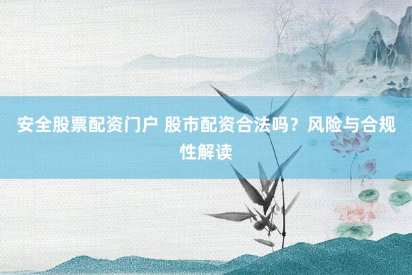 安全股票配资门户 股市配资合法吗？风险与合规性解读