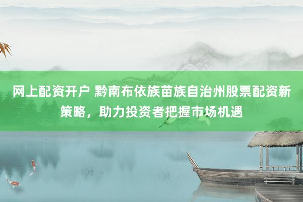 网上配资开户 黔南布依族苗族自治州股票配资新策略，助力投资者把握市场机遇