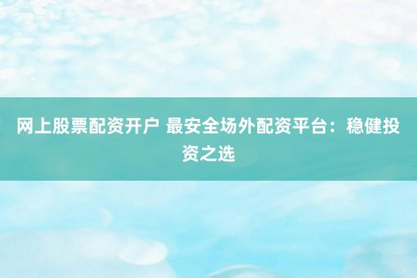 网上股票配资开户 最安全场外配资平台：稳健投资之选
