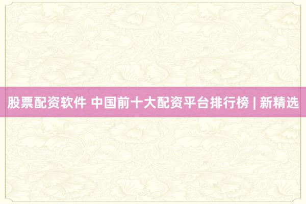 股票配资软件 中国前十大配资平台排行榜 | 新精选