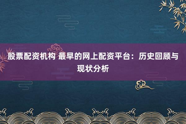 股票配资机构 最早的网上配资平台：历史回顾与现状分析