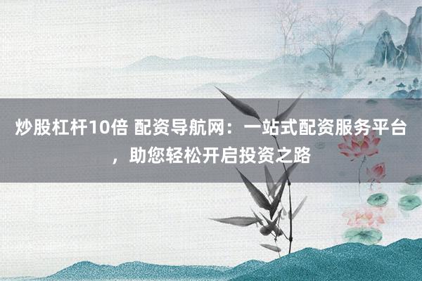 炒股杠杆10倍 配资导航网：一站式配资服务平台，助您轻松开启投资之路