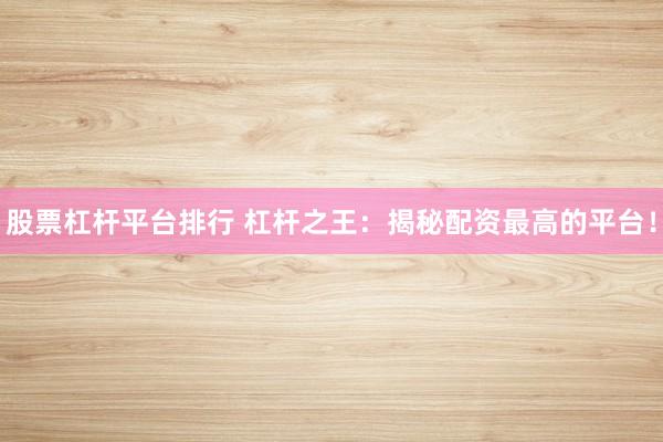 股票杠杆平台排行 杠杆之王：揭秘配资最高的平台！