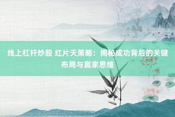 线上杠杆炒股 红片天策略：揭秘成功背后的关键布局与赢家思维