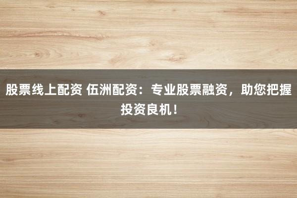 股票线上配资 伍洲配资：专业股票融资，助您把握投资良机！