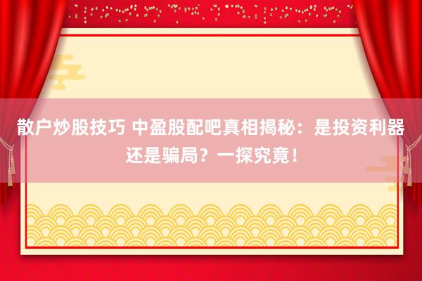 散户炒股技巧 中盈股配吧真相揭秘：是投资利器还是骗局？一探究竟！