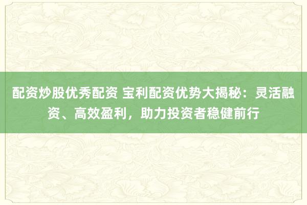 配资炒股优秀配资 宝利配资优势大揭秘：灵活融资、高效盈利，助力投资者稳健前行