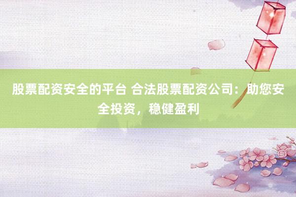 股票配资安全的平台 合法股票配资公司：助您安全投资，稳健盈利