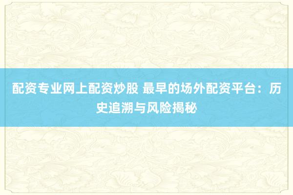 配资专业网上配资炒股 最早的场外配资平台：历史追溯与风险揭秘