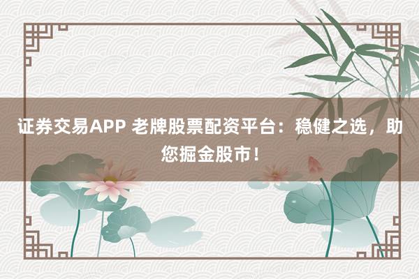 证券交易APP 老牌股票配资平台：稳健之选，助您掘金股市！