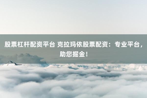 股票杠杆配资平台 克拉玛依股票配资：专业平台，助您掘金！