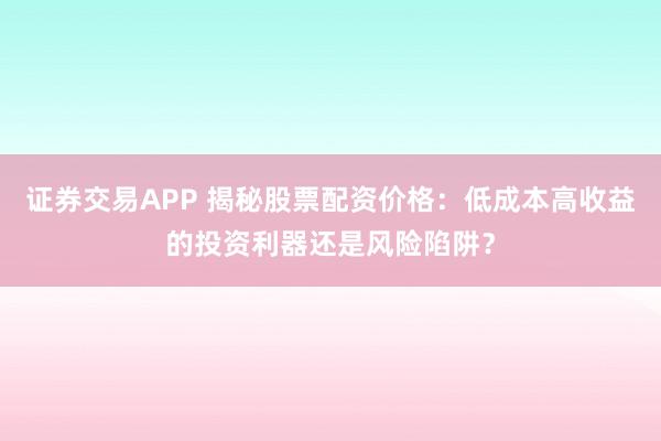 证券交易APP 揭秘股票配资价格：低成本高收益的投资利器还是风险陷阱？