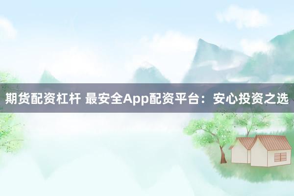 期货配资杠杆 最安全App配资平台：安心投资之选