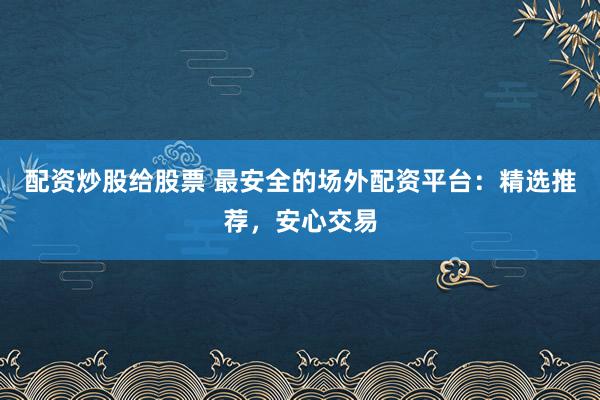 配资炒股给股票 最安全的场外配资平台：精选推荐，安心交易