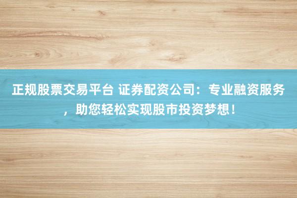 正规股票交易平台 证券配资公司:专业融资服务,助您轻松实现股市投资梦想!