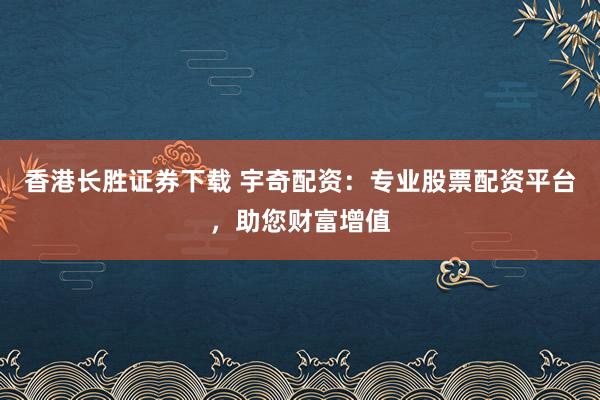 香港长胜证券下载 宇奇配资：专业股票配资平台，助您财富增值