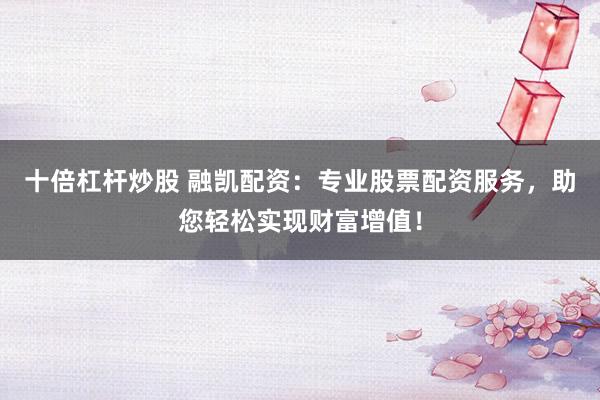 十倍杠杆炒股 融凯配资：专业股票配资服务，助您轻松实现财富增值！