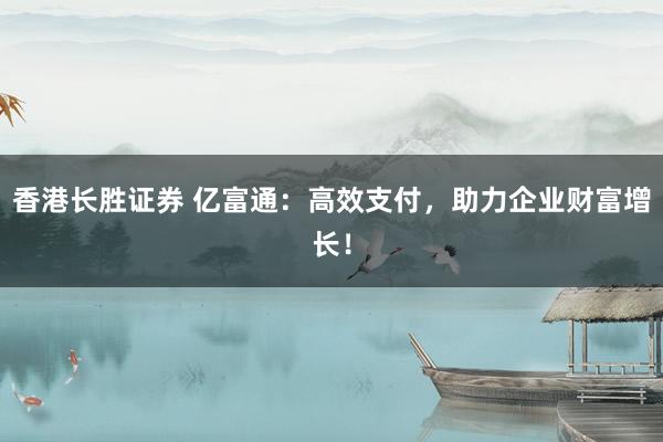 香港长胜证券 亿富通:高效支付,助力企业财富增长!