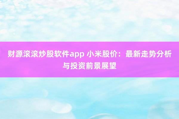 财源滚滚炒股软件app 小米股价:最新走势分析与投资前景展望