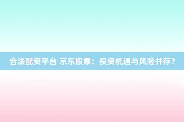 合法配资平台 京东股票:投资机遇与风险并存?