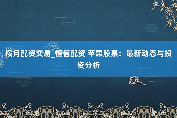 按月配资交易_恒信配资 苹果股票:最新动态与投资分析