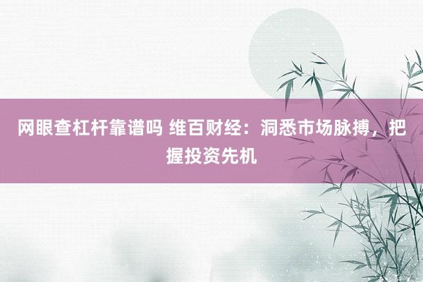 网眼查杠杆靠谱吗 维百财经:洞悉市场脉搏,把握投资先机