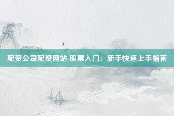 配资公司配资网站 股票入门:新手快速上手指南