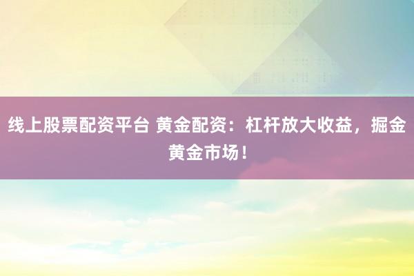 线上股票配资平台 黄金配资:杠杆放大收益,掘金黄金市场!