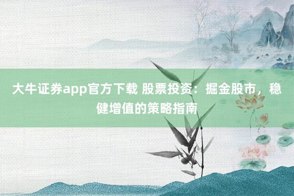 大牛证券app官方下载 股票投资:掘金股市,稳健增值的策略指南