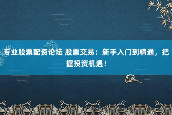 专业股票配资论坛 股票交易:新手入门到精通,把握投资机遇!
