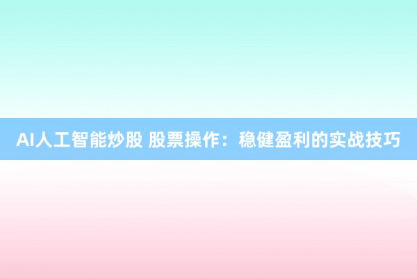 AI人工智能炒股 股票操作:稳健盈利的实战技巧