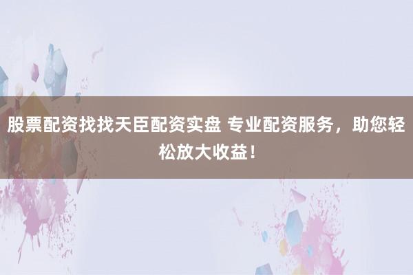 股票配资找找天臣配资实盘 专业配资服务,助您轻松放大收益!