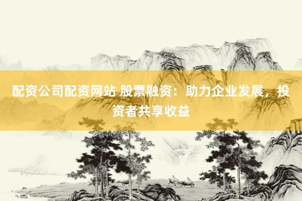 配资公司配资网站 股票融资：助力企业发展，投资者共享收益