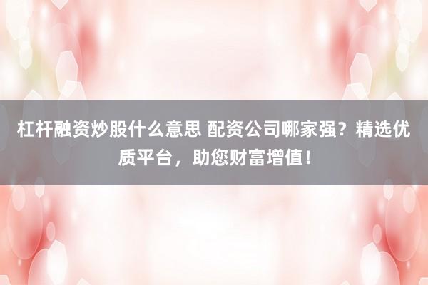 杠杆融资炒股什么意思 配资公司哪家强?精选优质平台,助您财富增值!