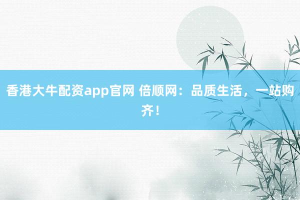 香港大牛配资app官网 倍顺网:品质生活,一站购齐!