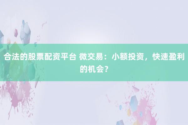 合法的股票配资平台 微交易:小额投资,快速盈利的机会?