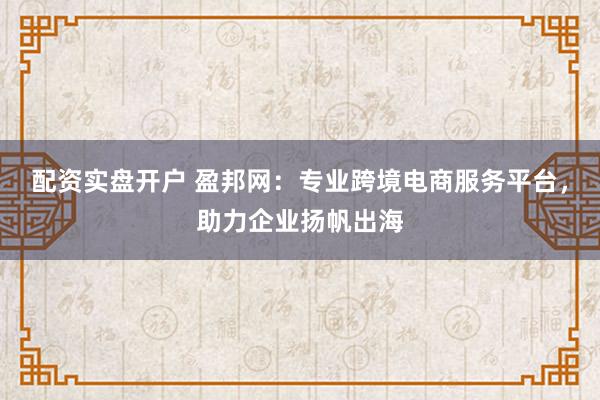 配资实盘开户 盈邦网:专业跨境电商服务平台,助力企业扬帆出海