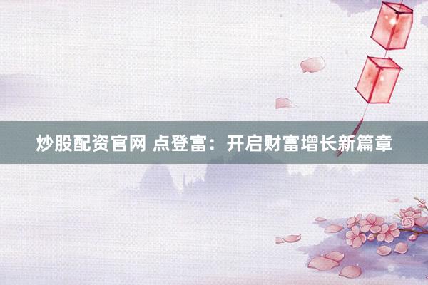 炒股配资官网 点登富:开启财富增长新篇章