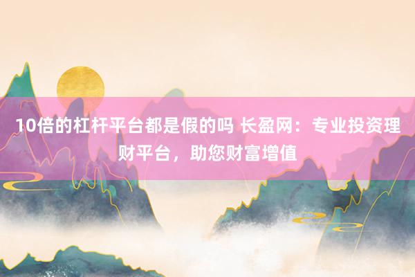 10倍的杠杆平台都是假的吗 长盈网:专业投资理财平台,助您财富增值