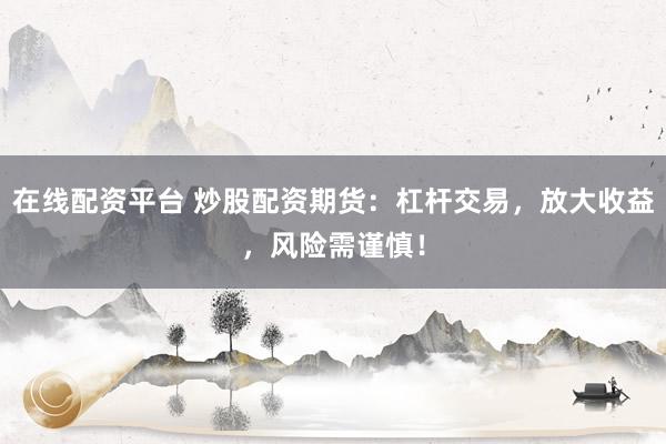 在线配资平台 炒股配资期货:杠杆交易,放大收益,风险需谨慎!