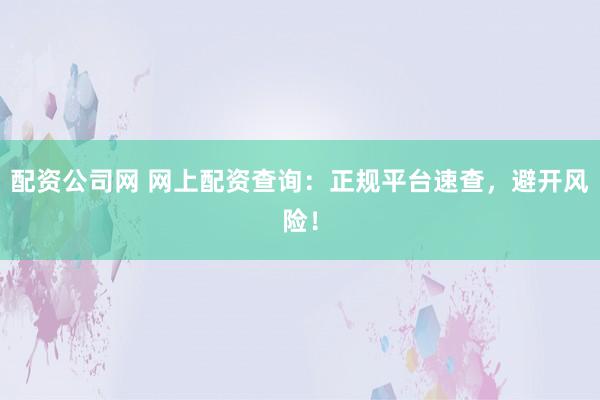 配资公司网 网上配资查询:正规平台速查,避开风险!