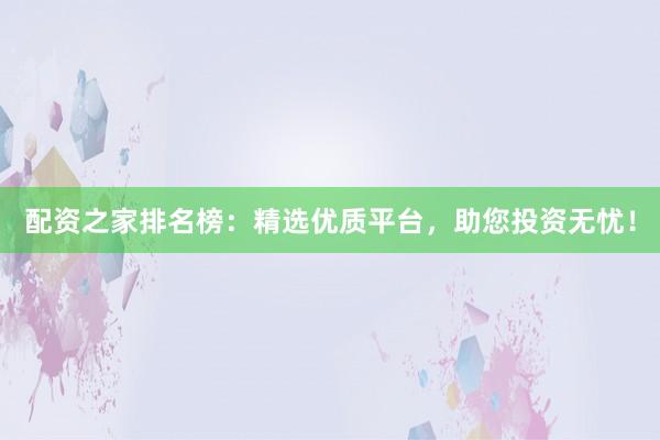 配资之家排名榜:精选优质平台,助您投资无忧!
