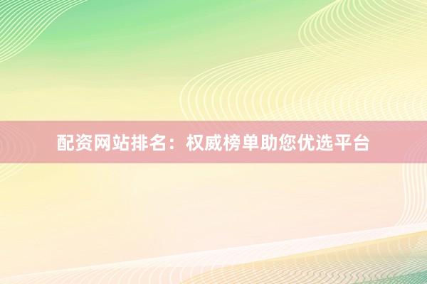 配资网站排名:权威榜单助您优选平台